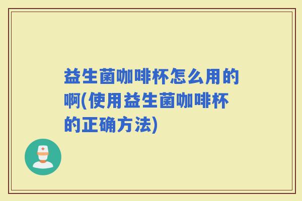 益生菌咖啡杯怎么用的啊(使用益生菌咖啡杯的正确方法)