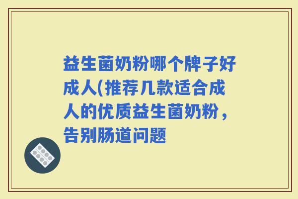 益生菌奶粉哪个牌子好成人(推荐几款适合成人的优质益生菌奶粉，告别肠道问题