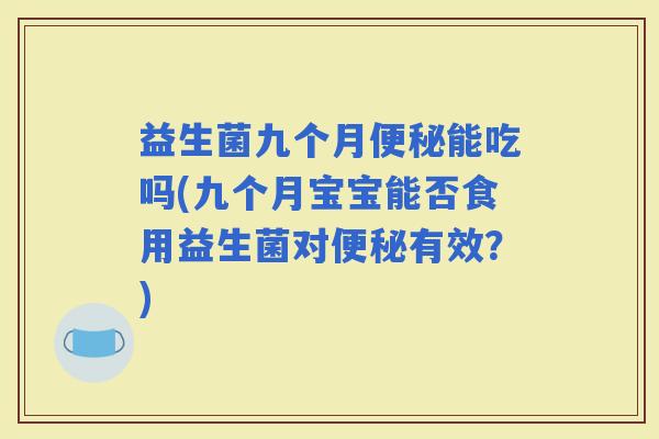 益生菌九个月能吃吗(九个月宝宝能否食用益生菌对有效?) 益生菌九个月能吃吗(九个月宝宝能否食用益生菌对有效?)