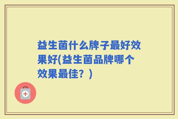 益生菌什么牌子好效果好(益生菌品牌哪个效果佳？)