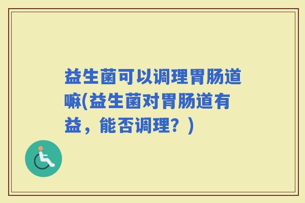 益生菌可以调理道嘛(益生菌对道有益，能否调理？)