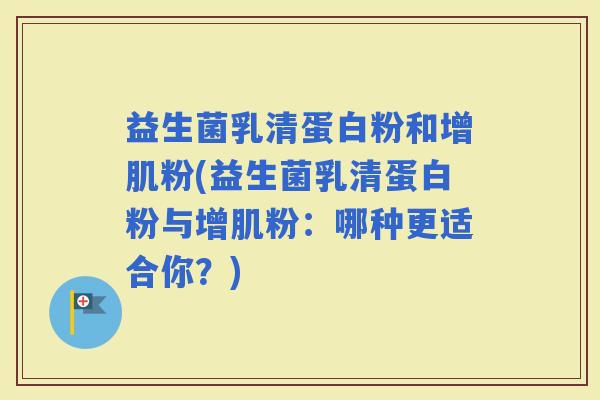 益生菌乳清蛋白粉和增肌粉(益生菌乳清蛋白粉与增肌粉:哪种更适合你?) 益生菌乳清蛋白粉和增肌粉(益生菌乳清蛋白粉与增肌粉:哪种更适合你?)