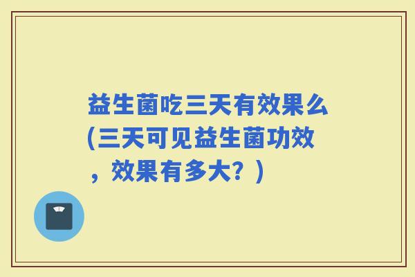 益生菌吃三天有效果么(三天可见益生菌功效，效果有多大？)