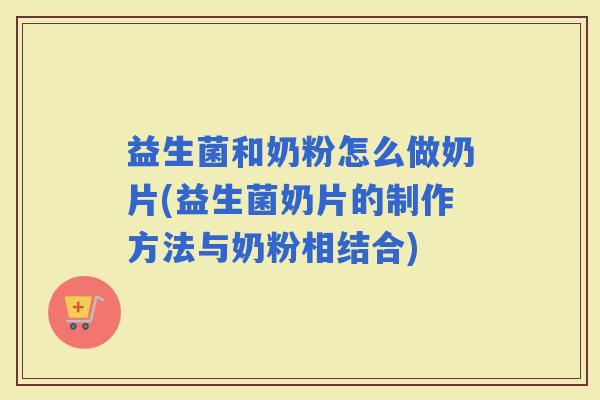 益生菌和奶粉怎么做奶片(益生菌奶片的制作方法与奶粉相结合)