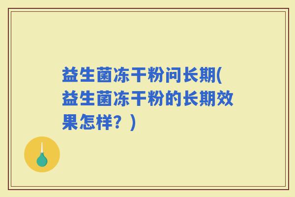 益生菌冻干粉问长期(益生菌冻干粉的长期效果怎样?) 益生菌冻干粉问长期(益生菌冻干粉的长期效果怎样?)
