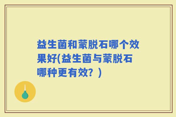 益生菌和蒙脱石哪个效果好(益生菌与蒙脱石哪种更有效？)