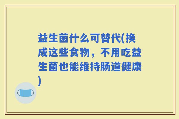 益生菌什么可替代(换成这些食物，不用吃益生菌也能维持肠道健康)
