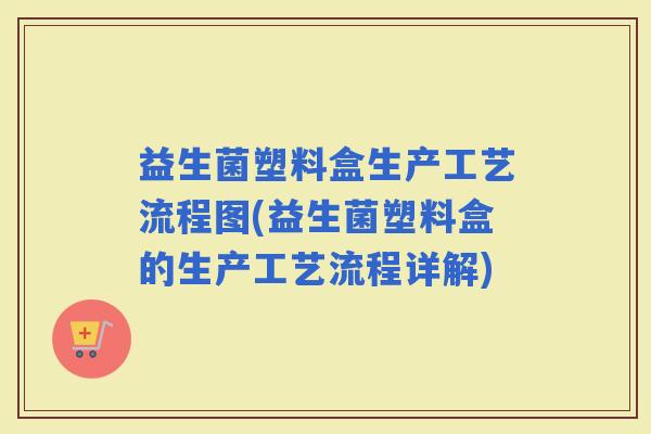 益生菌塑料盒生产工艺流程图(益生菌塑料盒的生产工艺流程详解)