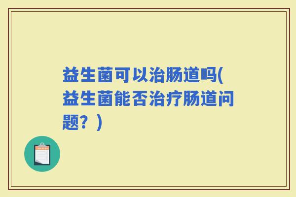 益生菌可以肠道吗(益生菌能否肠道问题？)