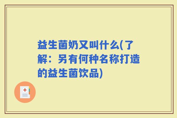 益生菌奶又叫什么(了解:另有何种名称打造的益生菌饮品) 益生菌奶又叫什么(了解:另有何种名称打造的益生菌饮品)