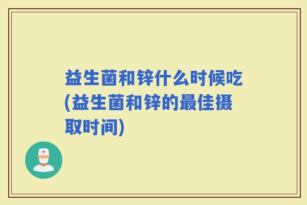 益生菌和锌什么时候吃(益生菌和锌的佳摄取时间)