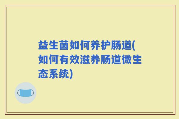 益生菌如何养护肠道(如何有效滋养肠道微生态系统)