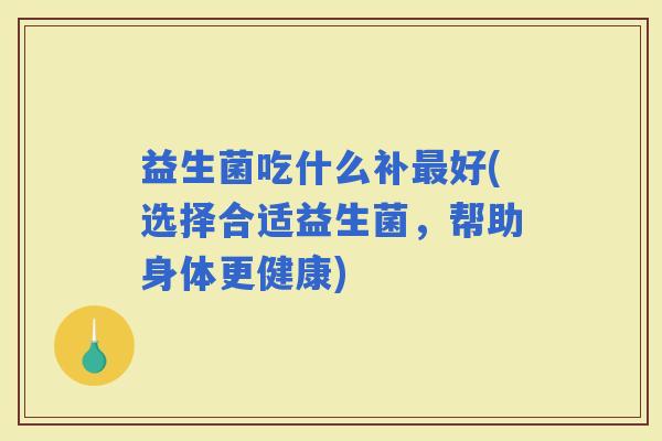 益生菌吃什么补好(选择合适益生菌，帮助身体更健康)