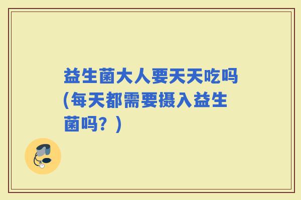 益生菌大人要天天吃吗(每天都需要摄入益生菌吗？)