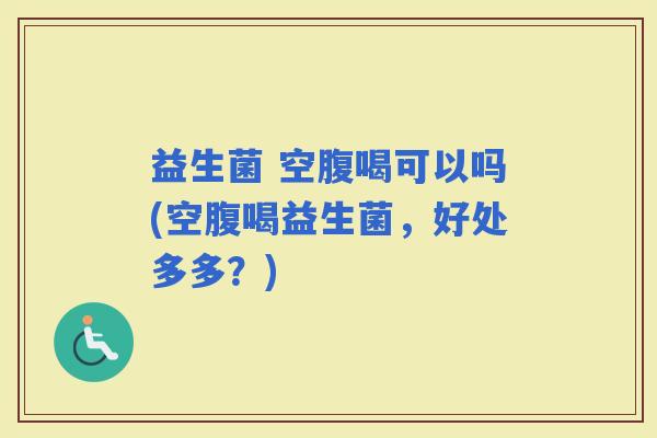 益生菌 空腹喝可以吗(空腹喝益生菌，好处多多？)