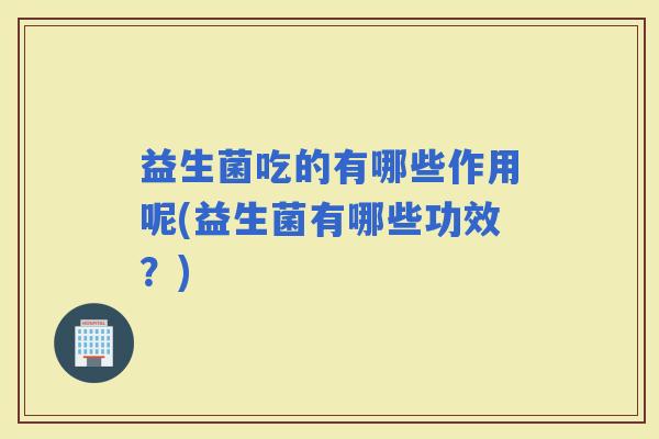 益生菌吃的有哪些作用呢(益生菌有哪些功效？)