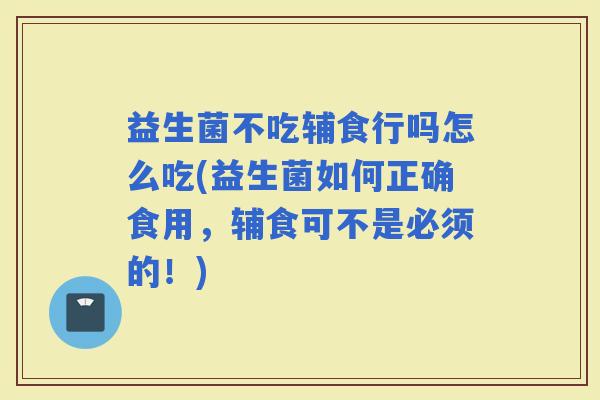 益生菌不吃辅食行吗怎么吃(益生菌如何正确食用，辅食可不是必须的！)