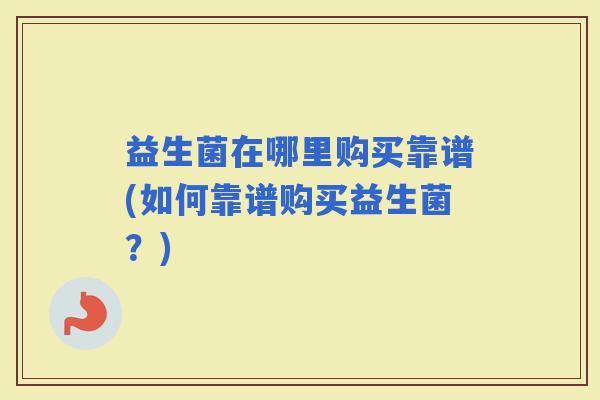 益生菌在哪里购买靠谱(如何靠谱购买益生菌？)