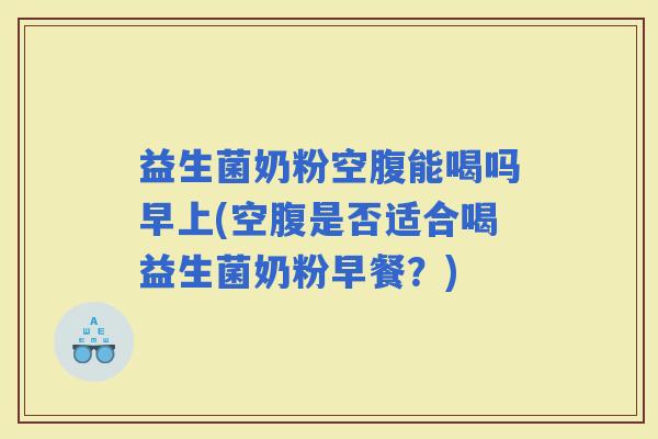 益生菌奶粉空腹能喝吗早上(空腹是否适合喝益生菌奶粉早餐？)