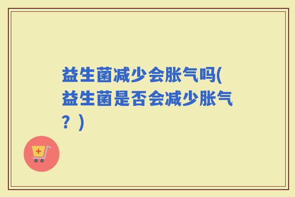 益生菌减少会吗(益生菌是否会减少？)
