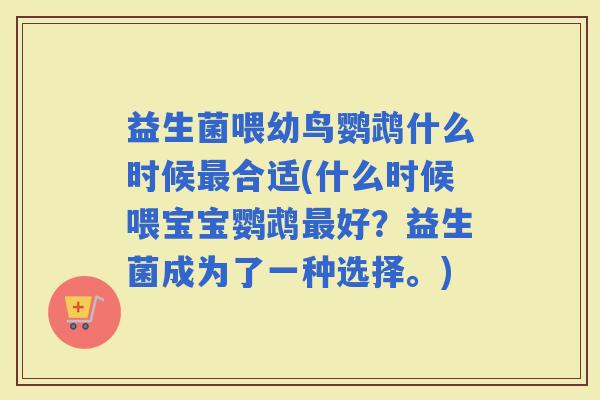 益生菌喂幼鸟鹦鹉什么时候合适(什么时候喂宝宝鹦鹉好？益生菌成为了一种选择。)