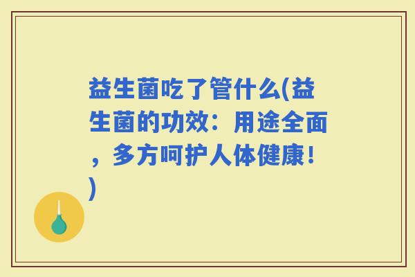 益生菌吃了管什么(益生菌的功效：用途全面，多方呵护人体健康！)