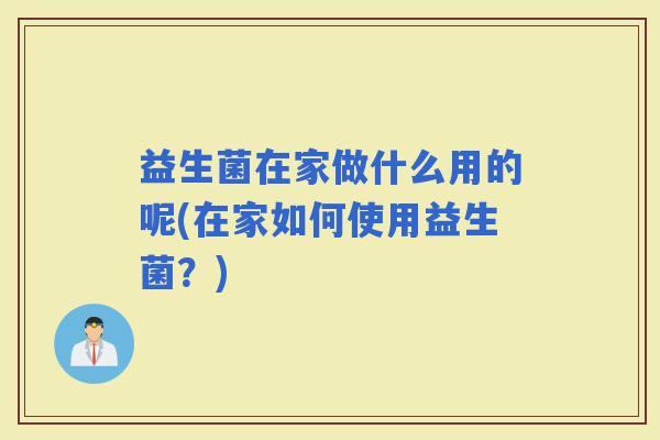 益生菌在家做什么用的呢(在家如何使用益生菌？)
