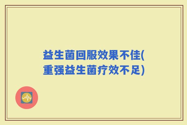 益生菌回服效果不佳(重强益生菌疗效不足) 益生菌回服效果不佳(重强益生菌疗效不足)