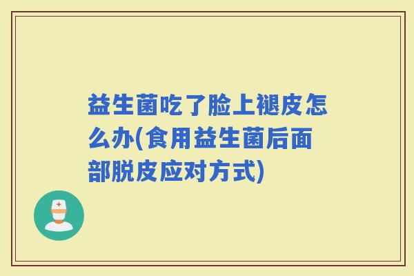 益生菌吃了脸上褪皮怎么办(食用益生菌后面部脱皮应对方式)