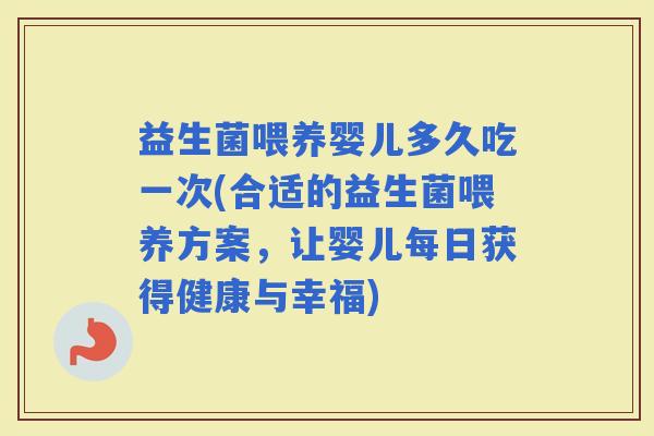 益生菌喂养婴儿多久吃一次(合适的益生菌喂养方案，让婴儿每日获得健康与幸福)