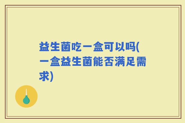 益生菌吃一盒可以吗(一盒益生菌能否满足需求) 益生菌吃一盒可以吗(一盒益生菌能否满足需求)