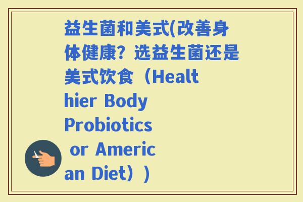 益生菌和美式(改善身体健康？选益生菌还是美式饮食（Healthier Body Probiotics or American Diet）)