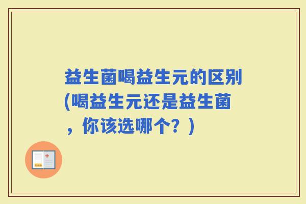 益生菌喝益生元的区别(喝益生元还是益生菌,你该选哪个?) 益生菌喝益生元的区别(喝益生元还是益生菌,你该选哪个?)