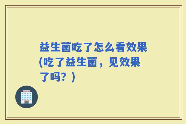 益生菌吃了怎么看效果(吃了益生菌,见效果了吗?) 益生菌吃了怎么看效果(吃了益生菌,见效果了吗?)
