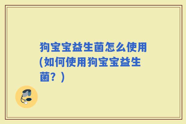 狗宝宝益生菌怎么使用(如何使用狗宝宝益生菌?) 狗宝宝益生菌怎么使用(如何使用狗宝宝益生菌?)