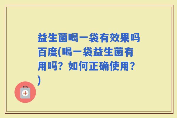 益生菌喝一袋有效果吗百度(喝一袋益生菌有用吗？如何正确使用？)