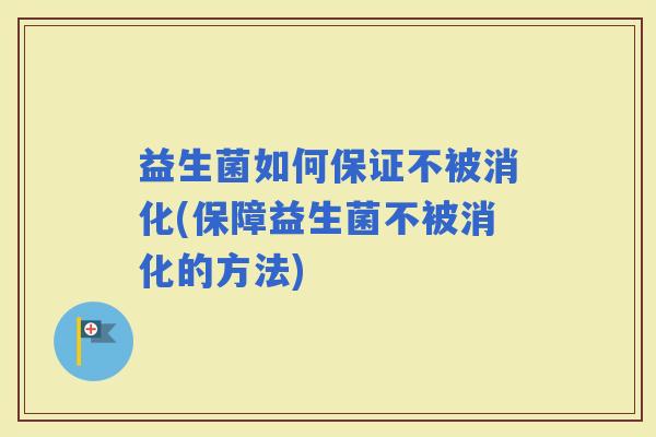 益生菌如何保证不被消化(保障益生菌不被消化的方法)