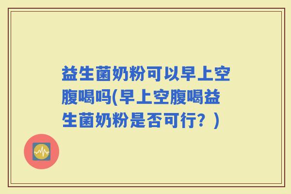 益生菌奶粉可以早上空腹喝吗(早上空腹喝益生菌奶粉是否可行?) 益生菌奶粉可以早上空腹喝吗(早上空腹喝益生菌奶粉是否可行?)
