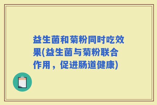 益生菌和菊粉同时吃效果(益生菌与菊粉联合作用，促进肠道健康)
