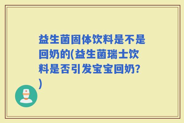 益生菌固体饮料是不是回奶的(益生菌瑞士饮料是否引发宝宝回奶?) 益生菌固体饮料是不是回奶的(益生菌瑞士饮料是否引发宝宝回奶?)