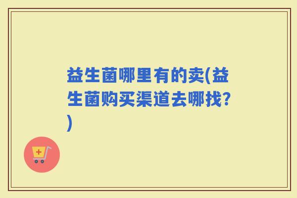 益生菌哪里有的卖(益生菌购买渠道去哪找？)