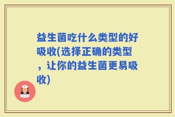 益生菌吃什么类型的好吸收(选择正确的类型,让你的益生菌更易吸收) 益生菌吃什么类型的好吸收(选择正确的类型,让你的益生菌更易吸收)
