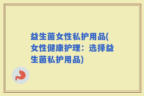 益生菌女性私护用品(女性健康护理：选择益生菌私护用品)