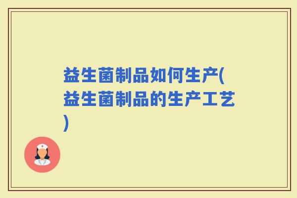 益生菌制品如何生产(益生菌制品的生产工艺) 益生菌制品如何生产(益生菌制品的生产工艺)