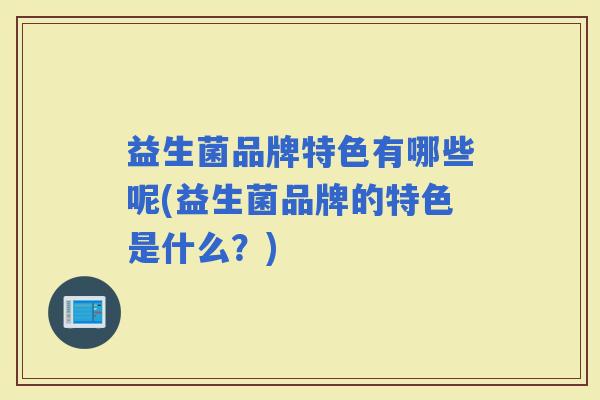 益生菌品牌特色有哪些呢(益生菌品牌的特色是什么？)