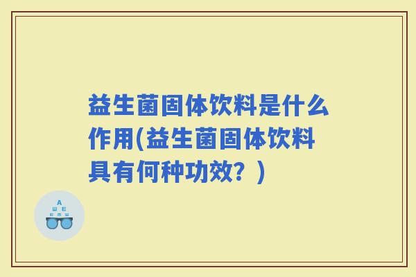 益生菌固体饮料是什么作用(益生菌固体饮料具有何种功效?) 益生菌固体饮料是什么作用(益生菌固体饮料具有何种功效?)