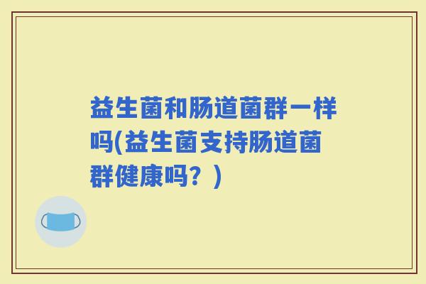 益生菌和肠道菌群一样吗(益生菌支持肠道菌群健康吗?) 益生菌和肠道菌群一样吗(益生菌支持肠道菌群健康吗?)