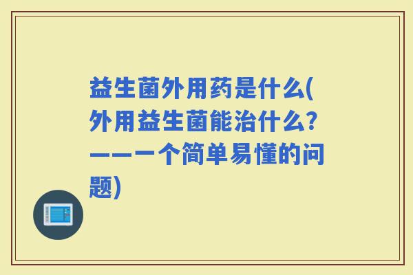益生菌外用药是什么(外用益生菌能什么？——一个简单易懂的问题)