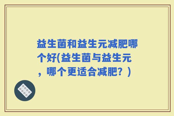 益生菌和益生元哪个好(益生菌与益生元，哪个更适合？)