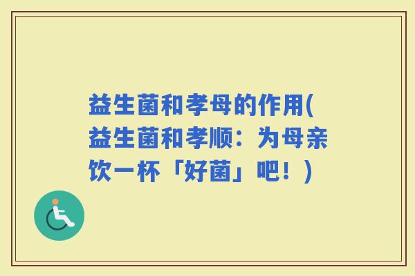益生菌和孝母的作用(益生菌和孝顺：为母亲饮一杯「好菌」吧！)